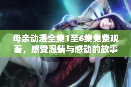 母亲动漫全集1至6集免费观看，感受温情与感动的故事