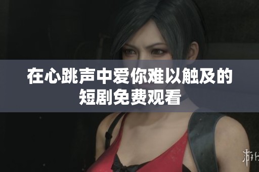 在心跳声中爱你难以触及的短剧免费观看