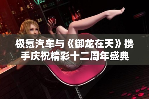极氪汽车与《御龙在天》携手庆祝精彩十二周年盛典