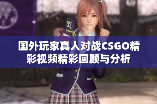 国外玩家真人对战CSGO精彩视频精彩回顾与分析