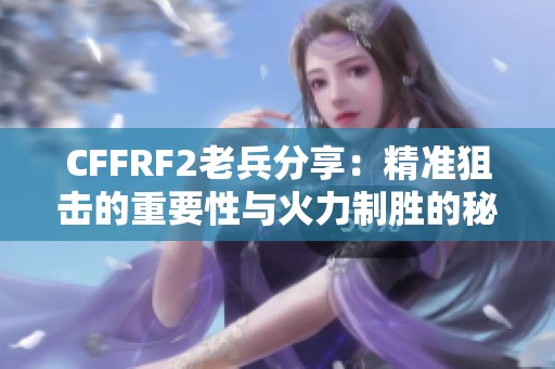 CFFRF2老兵分享：精准狙击的重要性与火力制胜的秘诀