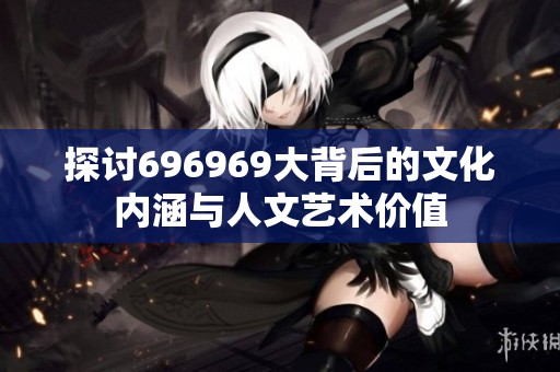 探讨696969大背后的文化内涵与人文艺术价值