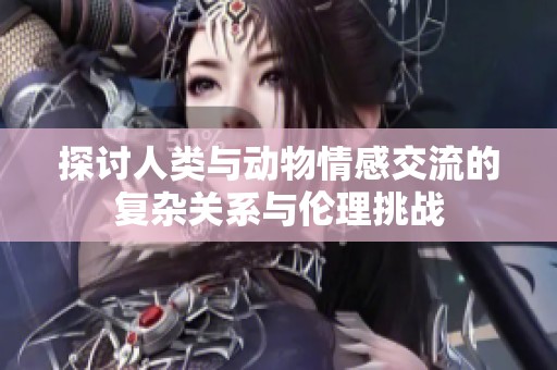 探讨人类与动物情感交流的复杂关系与伦理挑战