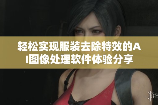 轻松实现服装去除特效的AI图像处理软件体验分享