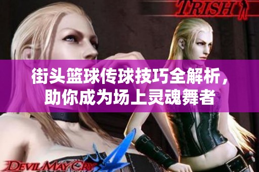 街头篮球传球技巧全解析，助你成为场上灵魂舞者