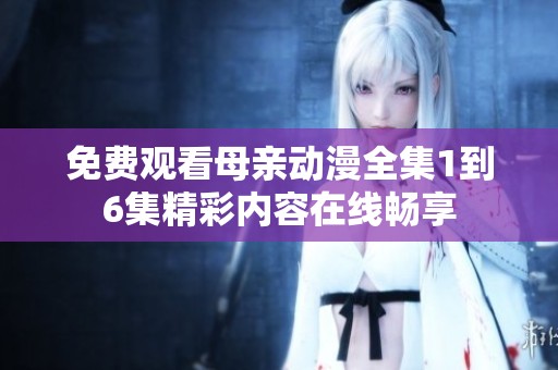 免费观看母亲动漫全集1到6集精彩内容在线畅享