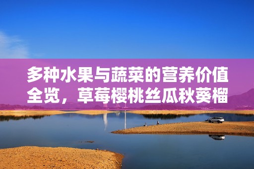 多种水果与蔬菜的营养价值全览，草莓樱桃丝瓜秋葵榴莲黄瓜一网打尽