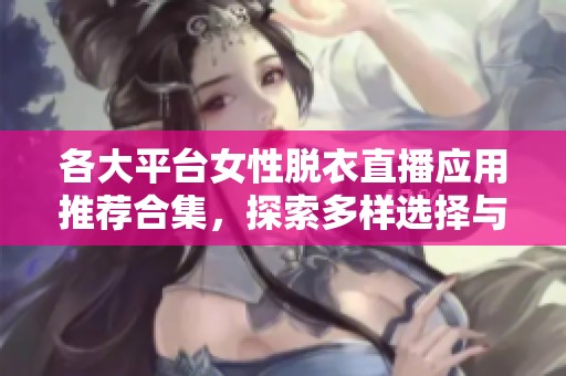 各大平台女性脱衣直播应用推荐合集，探索多样选择与精彩内容
