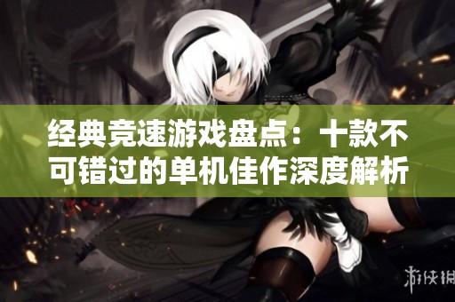 经典竞速游戏盘点：十款不可错过的单机佳作深度解析
