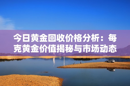 今日黄金回收价格分析：每克黄金价值揭秘与市场动态