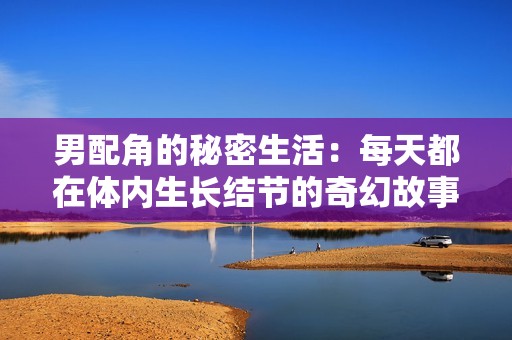 男配角的秘密生活：每天都在体内生长结节的奇幻故事