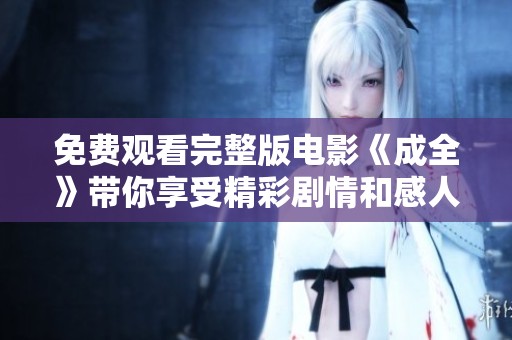 免费观看完整版电影《成全》带你享受精彩剧情和感人故事