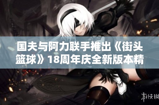 国夫与阿力联手推出《街头篮球》18周年庆全新版本精彩上线