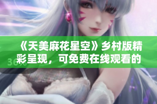 《天美麻花星空》乡村版精彩呈现，可免费在线观看的全新体验