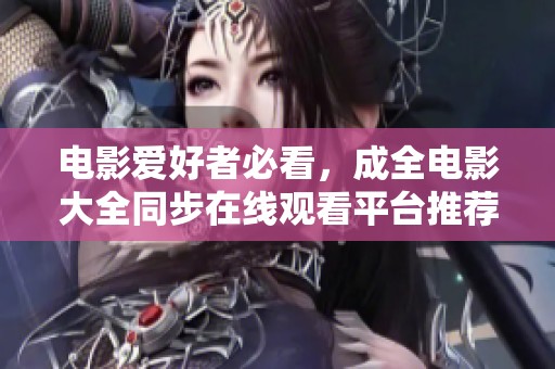 电影爱好者必看，成全电影大全同步在线观看平台推荐