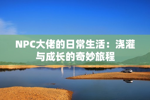 NPC大佬的日常生活：浇灌与成长的奇妙旅程