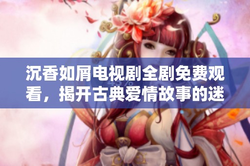 沉香如屑电视剧全剧免费观看，揭开古典爱情故事的迷雾