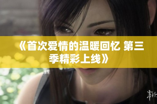 《首次爱情的温暖回忆 第三季精彩上线》