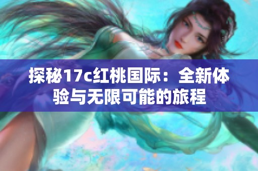 探秘17c红桃国际：全新体验与无限可能的旅程