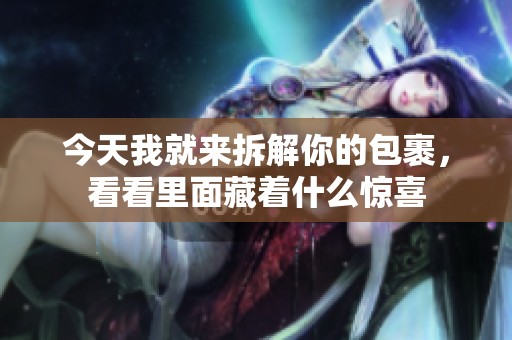 今天我就来拆解你的包裹，看看里面藏着什么惊喜
