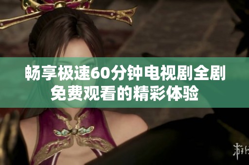 畅享极速60分钟电视剧全剧免费观看的精彩体验