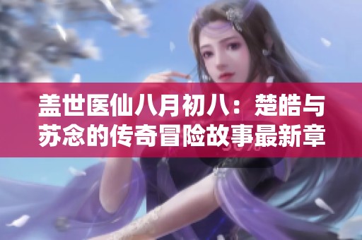 盖世医仙八月初八：楚皓与苏念的传奇冒险故事最新章节更新