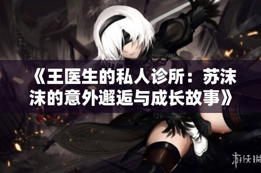 《王医生的私人诊所：苏沫沫的意外邂逅与成长故事》