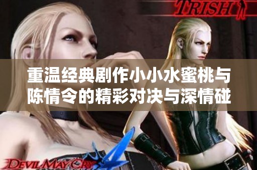 重温经典剧作小小水蜜桃与陈情令的精彩对决与深情碰撞