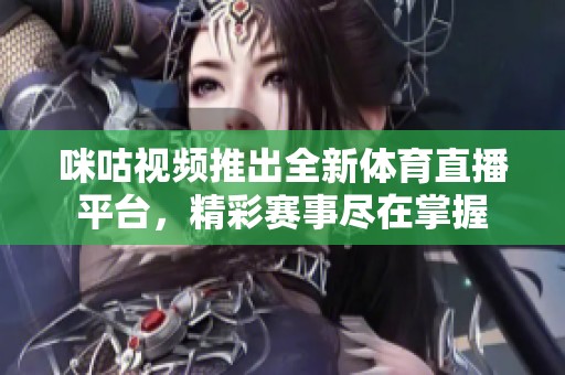 咪咕视频推出全新体育直播平台，精彩赛事尽在掌握