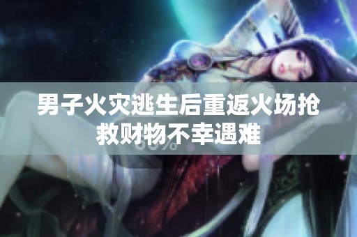 男子火灾逃生后重返火场抢救财物不幸遇难