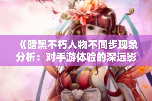 《暗黑不朽人物不同步现象分析：对手游体验的深远影响》