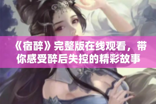 《宿醉》完整版在线观看，带你感受醉后失控的精彩故事