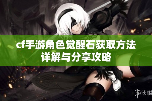 cf手游角色觉醒石获取方法详解与分享攻略