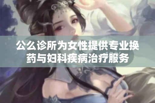 公么诊所为女性提供专业换药与妇科疾病治疗服务
