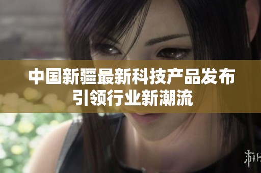 中国新疆最新科技产品发布 引领行业新潮流