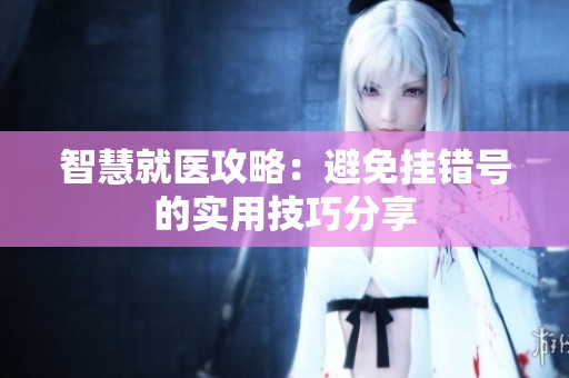 智慧就医攻略：避免挂错号的实用技巧分享