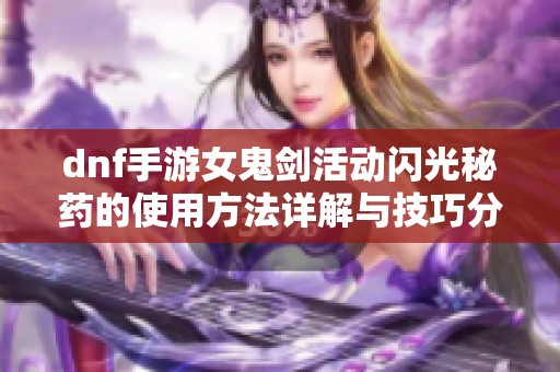 dnf手游女鬼剑活动闪光秘药的使用方法详解与技巧分享