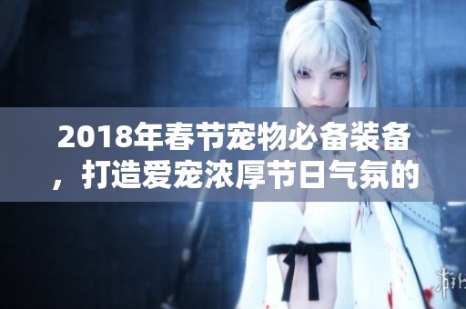 2018年春节宠物必备装备，打造爱宠浓厚节日气氛的指南