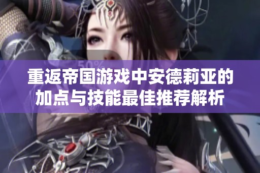 重返帝国游戏中安德莉亚的加点与技能最佳推荐解析