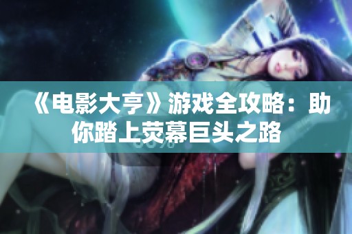 《电影大亨》游戏全攻略：助你踏上荧幕巨头之路