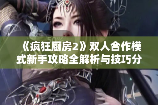 《疯狂厨房2》双人合作模式新手攻略全解析与技巧分享