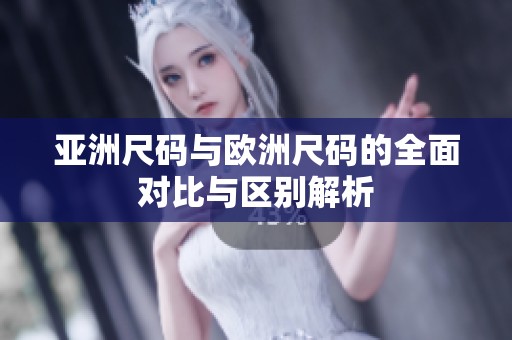 亚洲尺码与欧洲尺码的全面对比与区别解析