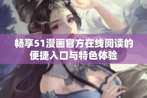 畅享51漫画官方在线阅读的便捷入口与特色体验