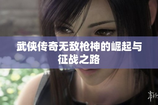 武侠传奇无敌枪神的崛起与征战之路