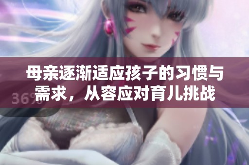 母亲逐渐适应孩子的习惯与需求，从容应对育儿挑战
