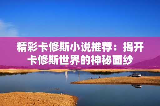 精彩卡修斯小说推荐：揭开卡修斯世界的神秘面纱