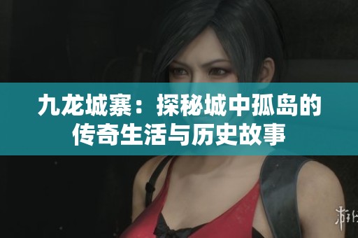 九龙城寨：探秘城中孤岛的传奇生活与历史故事