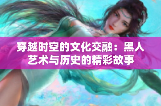 穿越时空的文化交融：黑人艺术与历史的精彩故事