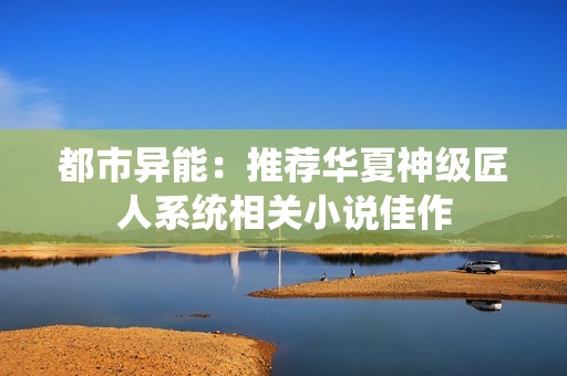 都市异能：推荐华夏神级匠人系统相关小说佳作