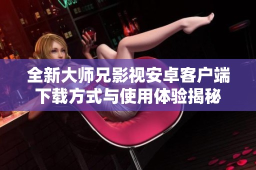 全新大师兄影视安卓客户端下载方式与使用体验揭秘